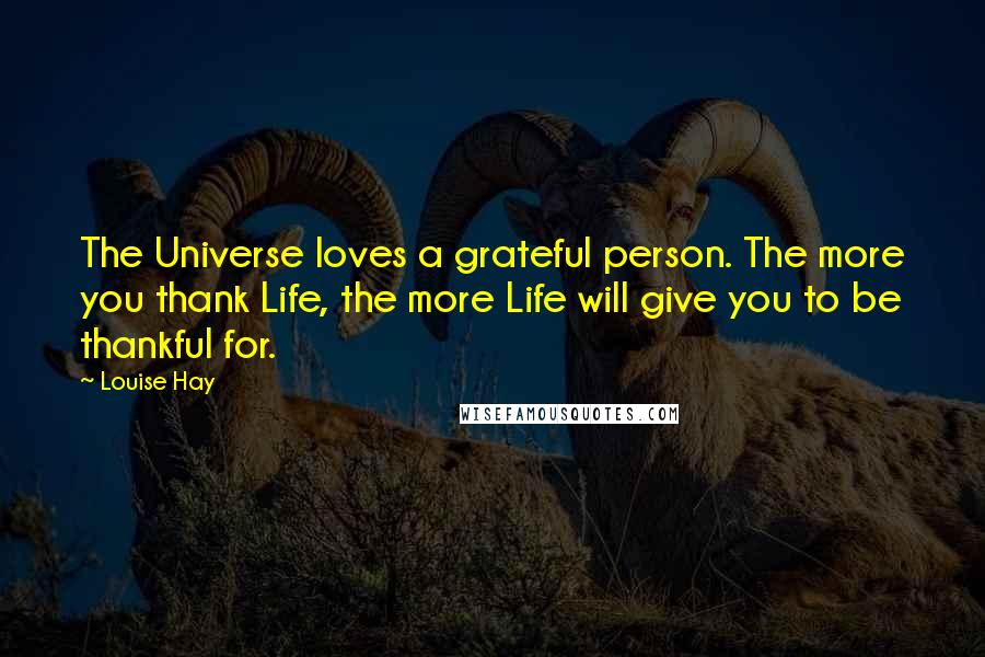 Louise Hay Quotes: The Universe loves a grateful person. The more you thank Life, the more Life will give you to be thankful for.