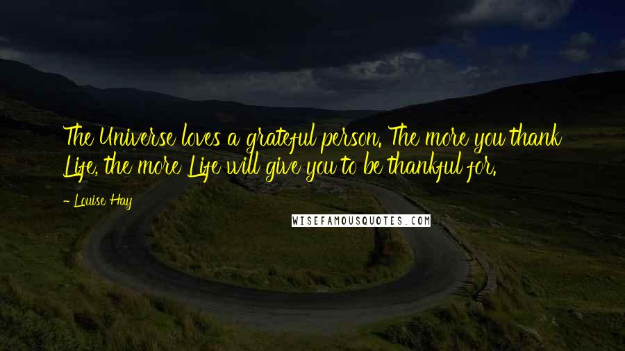 Louise Hay Quotes: The Universe loves a grateful person. The more you thank Life, the more Life will give you to be thankful for.