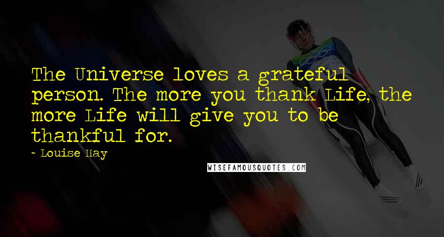 Louise Hay Quotes: The Universe loves a grateful person. The more you thank Life, the more Life will give you to be thankful for.