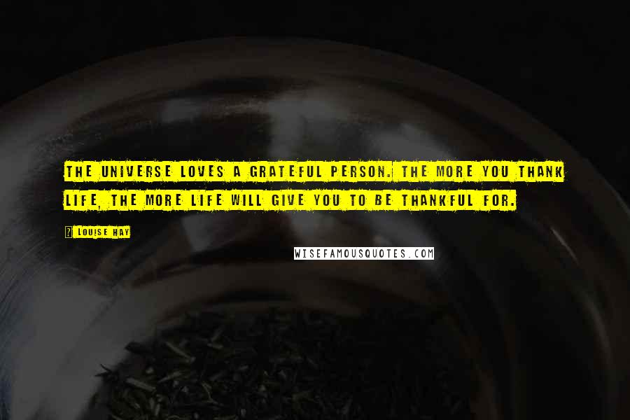 Louise Hay Quotes: The Universe loves a grateful person. The more you thank Life, the more Life will give you to be thankful for.