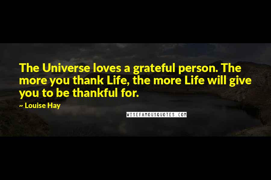 Louise Hay Quotes: The Universe loves a grateful person. The more you thank Life, the more Life will give you to be thankful for.