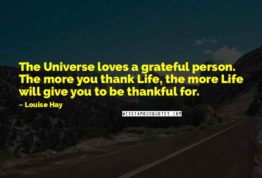 Louise Hay Quotes: The Universe loves a grateful person. The more you thank Life, the more Life will give you to be thankful for.