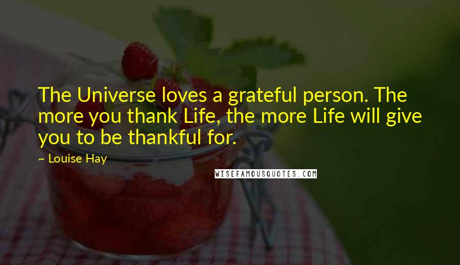 Louise Hay Quotes: The Universe loves a grateful person. The more you thank Life, the more Life will give you to be thankful for.