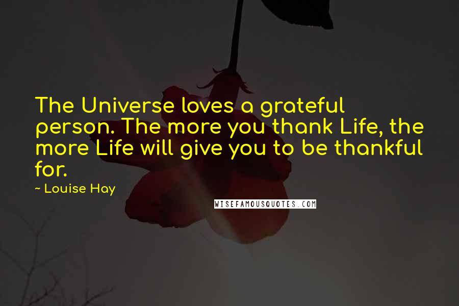 Louise Hay Quotes: The Universe loves a grateful person. The more you thank Life, the more Life will give you to be thankful for.