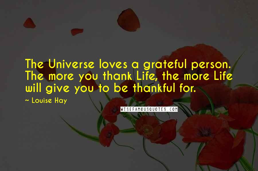 Louise Hay Quotes: The Universe loves a grateful person. The more you thank Life, the more Life will give you to be thankful for.