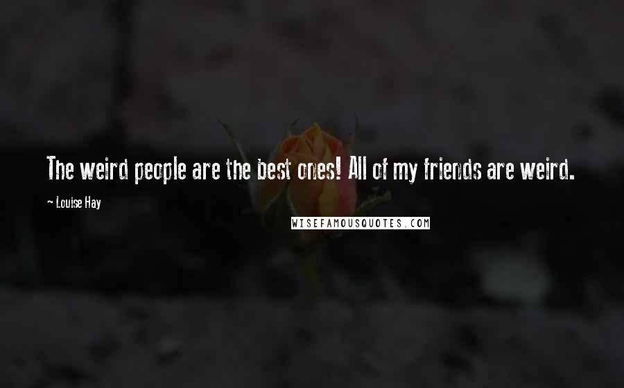 Louise Hay Quotes: The weird people are the best ones! All of my friends are weird.