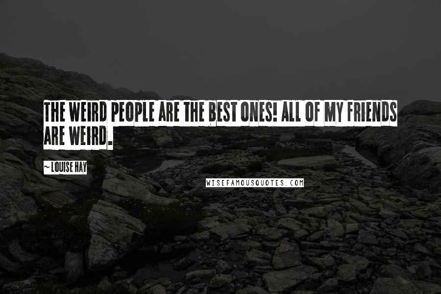 Louise Hay Quotes: The weird people are the best ones! All of my friends are weird.