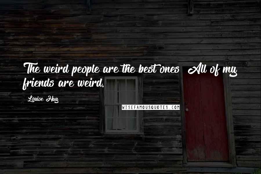 Louise Hay Quotes: The weird people are the best ones! All of my friends are weird.