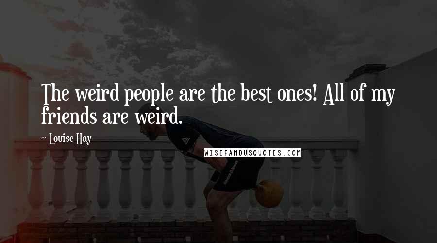Louise Hay Quotes: The weird people are the best ones! All of my friends are weird.