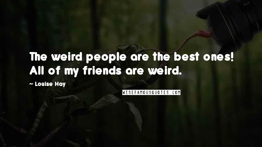 Louise Hay Quotes: The weird people are the best ones! All of my friends are weird.