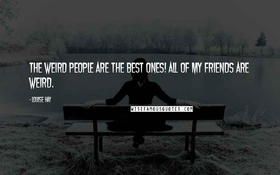 Louise Hay Quotes: The weird people are the best ones! All of my friends are weird.