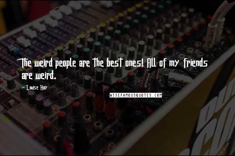 Louise Hay Quotes: The weird people are the best ones! All of my friends are weird.