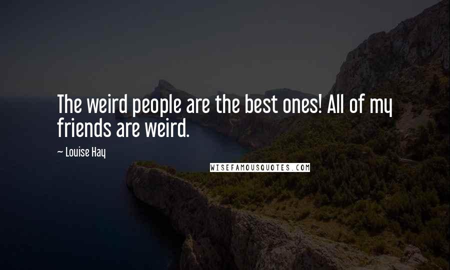 Louise Hay Quotes: The weird people are the best ones! All of my friends are weird.