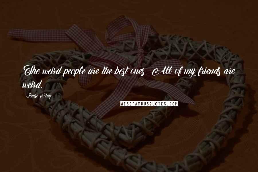 Louise Hay Quotes: The weird people are the best ones! All of my friends are weird.