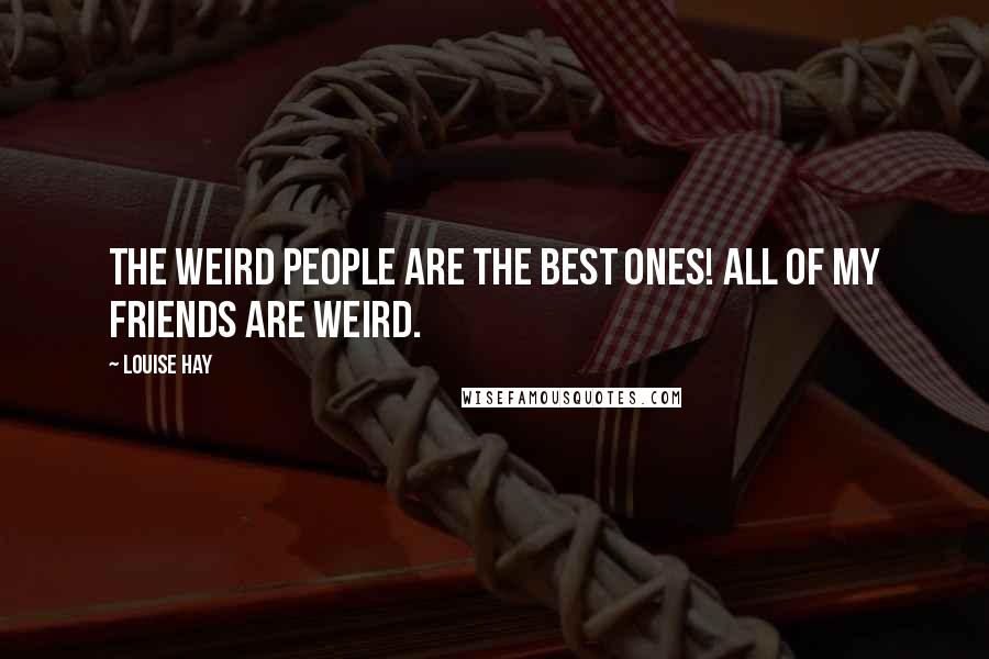 Louise Hay Quotes: The weird people are the best ones! All of my friends are weird.