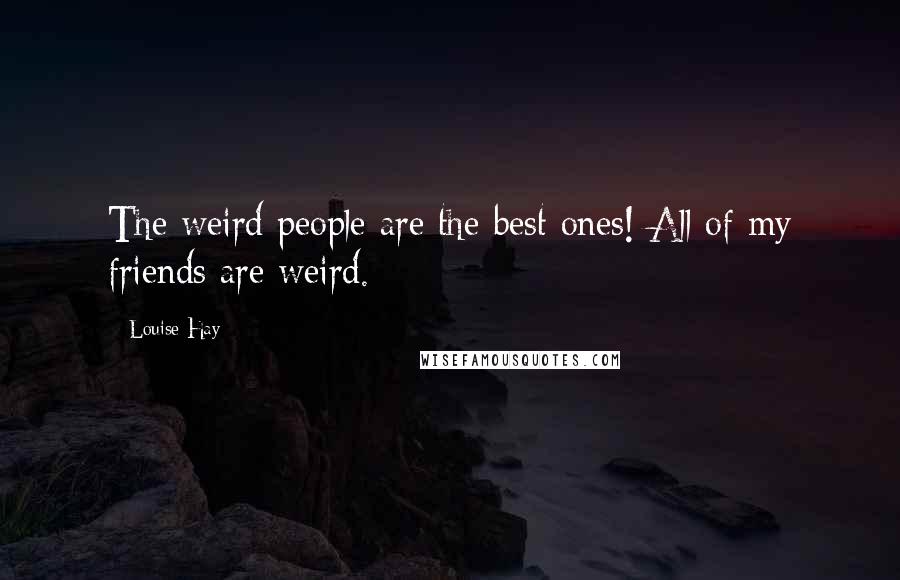 Louise Hay Quotes: The weird people are the best ones! All of my friends are weird.