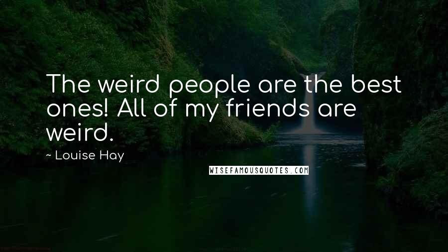 Louise Hay Quotes: The weird people are the best ones! All of my friends are weird.