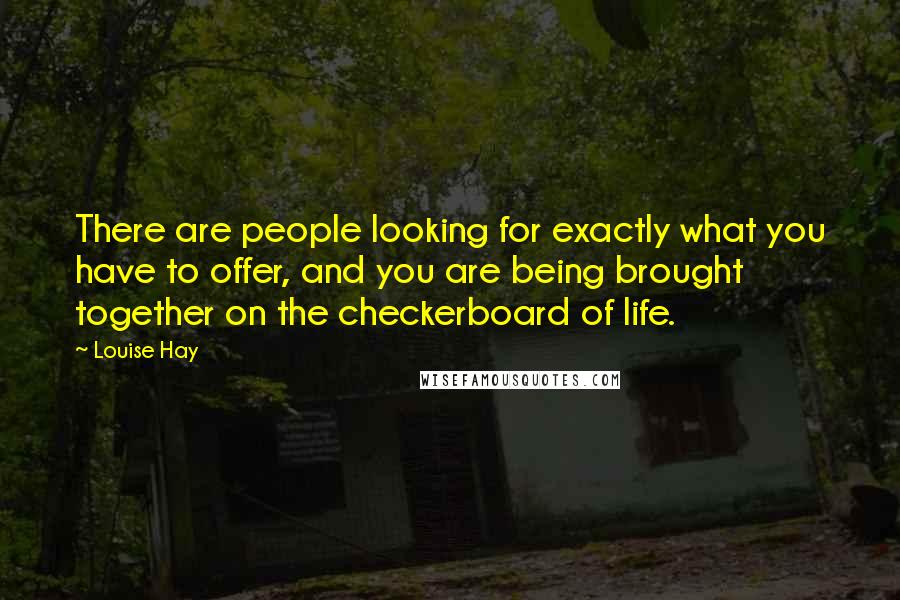 Louise Hay Quotes: There are people looking for exactly what you have to offer, and you are being brought together on the checkerboard of life.