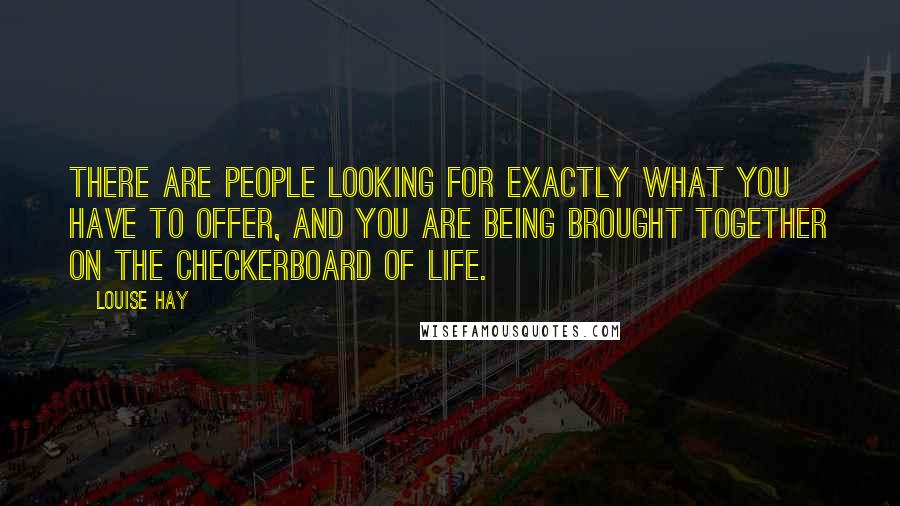 Louise Hay Quotes: There are people looking for exactly what you have to offer, and you are being brought together on the checkerboard of life.