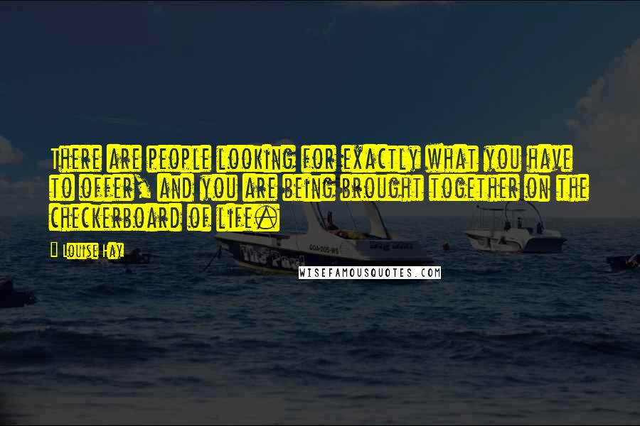 Louise Hay Quotes: There are people looking for exactly what you have to offer, and you are being brought together on the checkerboard of life.