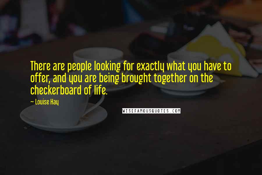 Louise Hay Quotes: There are people looking for exactly what you have to offer, and you are being brought together on the checkerboard of life.