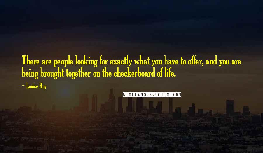 Louise Hay Quotes: There are people looking for exactly what you have to offer, and you are being brought together on the checkerboard of life.