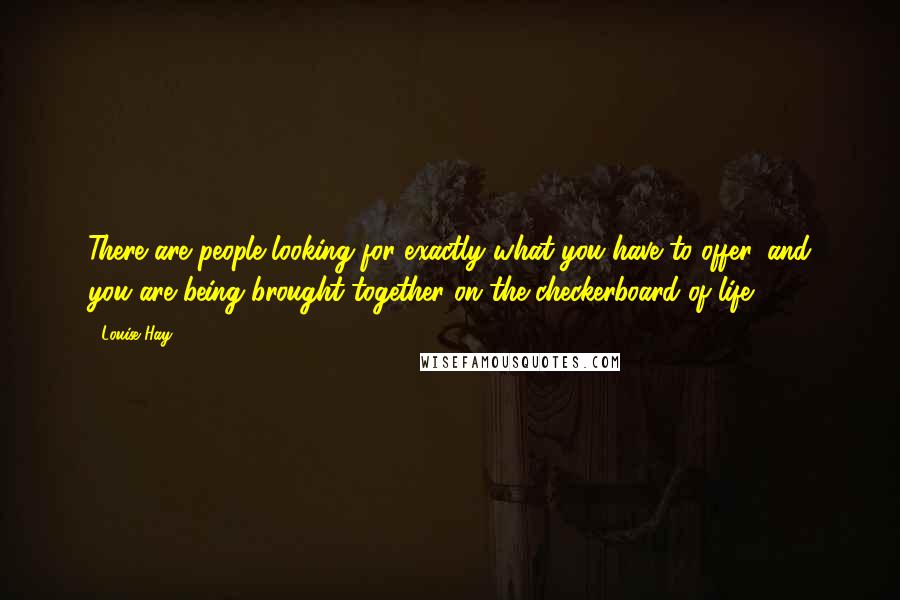 Louise Hay Quotes: There are people looking for exactly what you have to offer, and you are being brought together on the checkerboard of life.