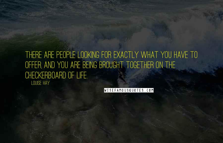 Louise Hay Quotes: There are people looking for exactly what you have to offer, and you are being brought together on the checkerboard of life.