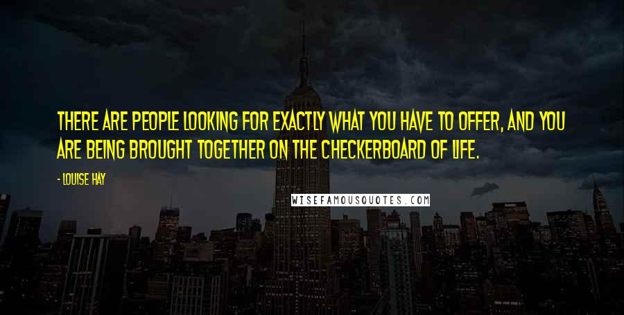 Louise Hay Quotes: There are people looking for exactly what you have to offer, and you are being brought together on the checkerboard of life.