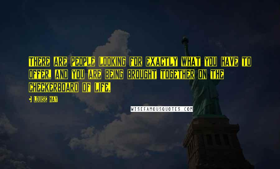 Louise Hay Quotes: There are people looking for exactly what you have to offer, and you are being brought together on the checkerboard of life.