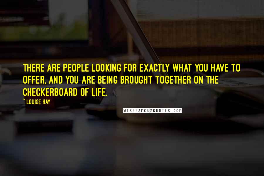 Louise Hay Quotes: There are people looking for exactly what you have to offer, and you are being brought together on the checkerboard of life.