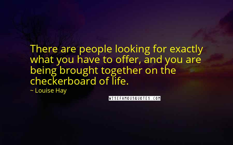 Louise Hay Quotes: There are people looking for exactly what you have to offer, and you are being brought together on the checkerboard of life.