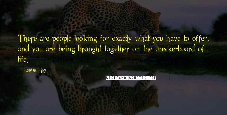 Louise Hay Quotes: There are people looking for exactly what you have to offer, and you are being brought together on the checkerboard of life.