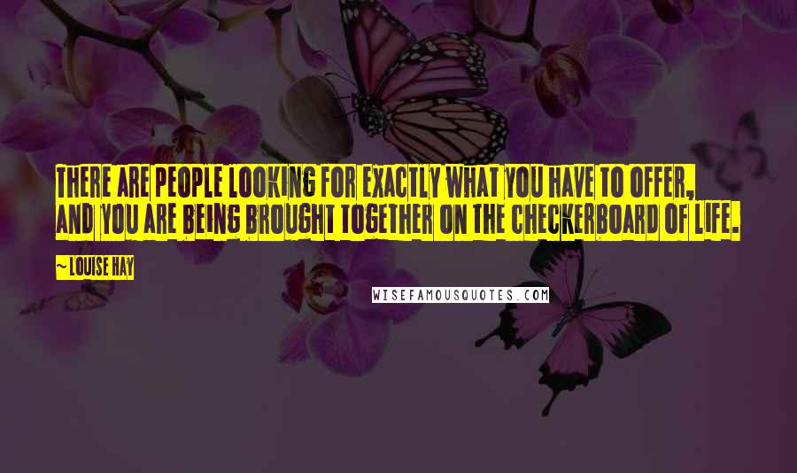 Louise Hay Quotes: There are people looking for exactly what you have to offer, and you are being brought together on the checkerboard of life.