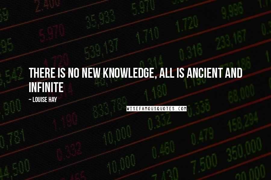 Louise Hay Quotes: There is no new knowledge, all is ancient and infinite