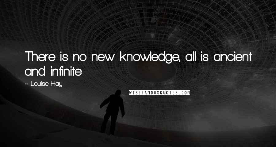 Louise Hay Quotes: There is no new knowledge, all is ancient and infinite