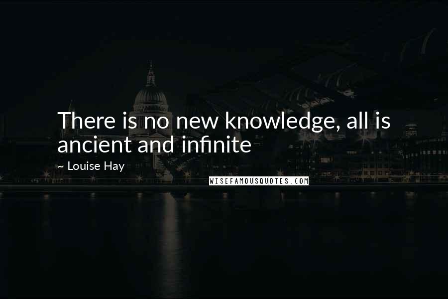 Louise Hay Quotes: There is no new knowledge, all is ancient and infinite