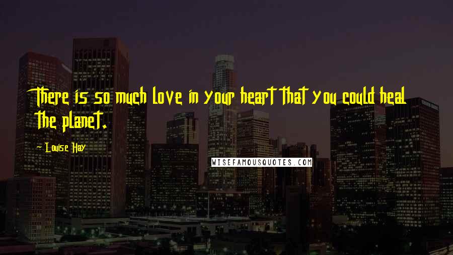 Louise Hay Quotes: There is so much love in your heart that you could heal the planet.