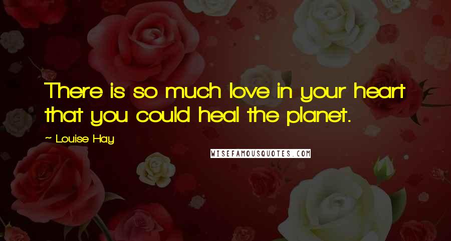 Louise Hay Quotes: There is so much love in your heart that you could heal the planet.