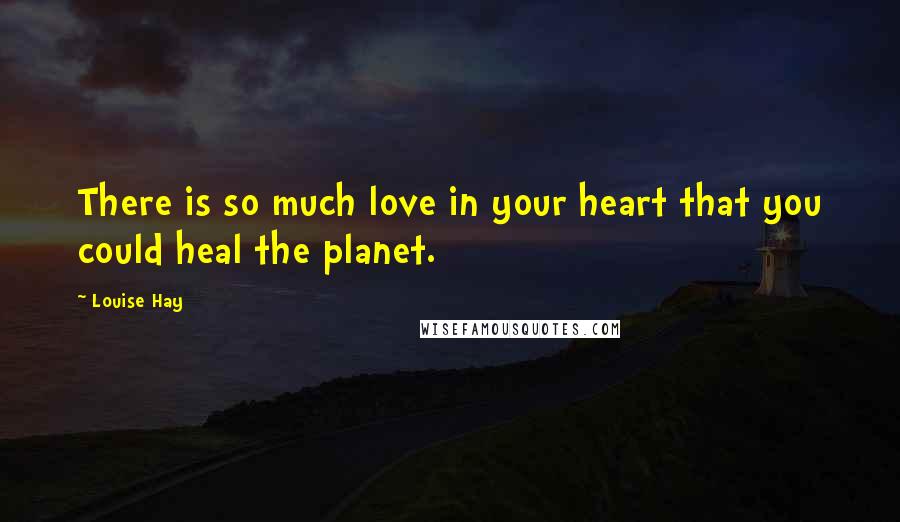 Louise Hay Quotes: There is so much love in your heart that you could heal the planet.