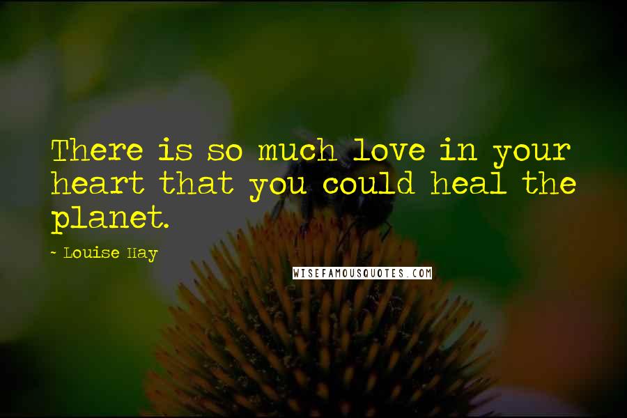 Louise Hay Quotes: There is so much love in your heart that you could heal the planet.