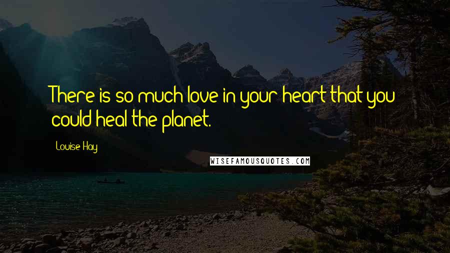 Louise Hay Quotes: There is so much love in your heart that you could heal the planet.