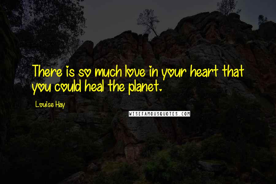 Louise Hay Quotes: There is so much love in your heart that you could heal the planet.