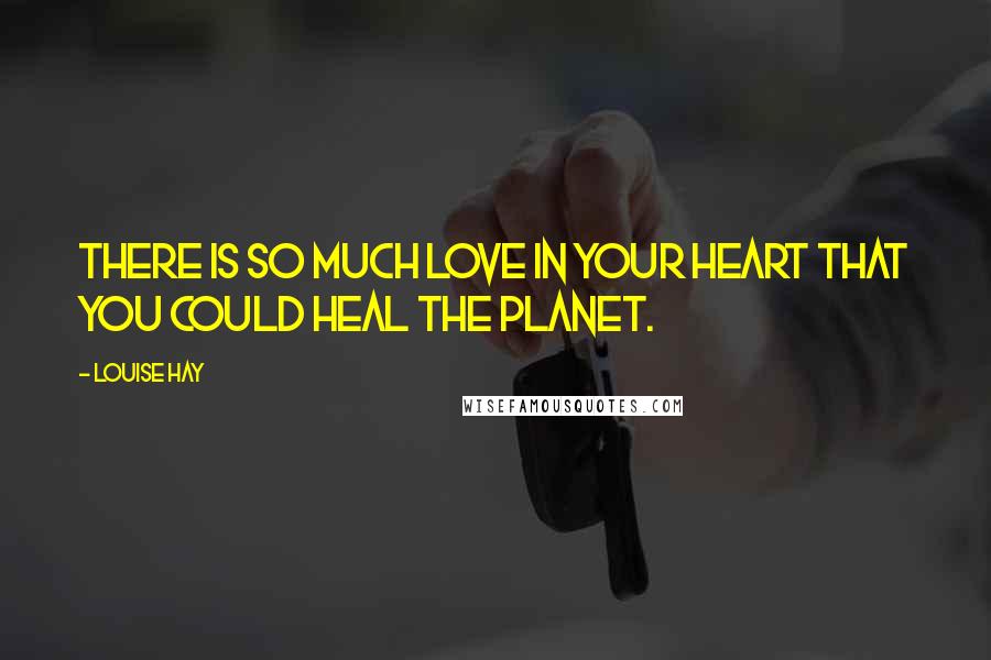 Louise Hay Quotes: There is so much love in your heart that you could heal the planet.