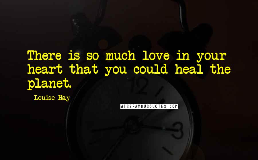 Louise Hay Quotes: There is so much love in your heart that you could heal the planet.