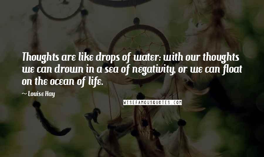 Louise Hay Quotes: Thoughts are like drops of water: with our thoughts we can drown in a sea of negativity, or we can float on the ocean of life.