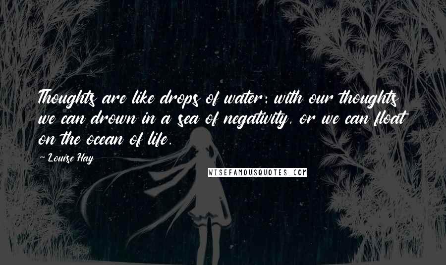 Louise Hay Quotes: Thoughts are like drops of water: with our thoughts we can drown in a sea of negativity, or we can float on the ocean of life.