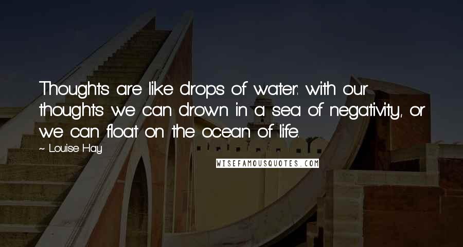 Louise Hay Quotes: Thoughts are like drops of water: with our thoughts we can drown in a sea of negativity, or we can float on the ocean of life.