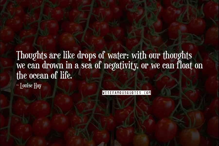 Louise Hay Quotes: Thoughts are like drops of water: with our thoughts we can drown in a sea of negativity, or we can float on the ocean of life.