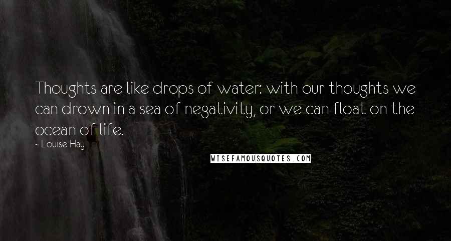Louise Hay Quotes: Thoughts are like drops of water: with our thoughts we can drown in a sea of negativity, or we can float on the ocean of life.